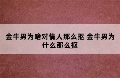 金牛男为啥对情人那么抠 金牛男为什么那么抠